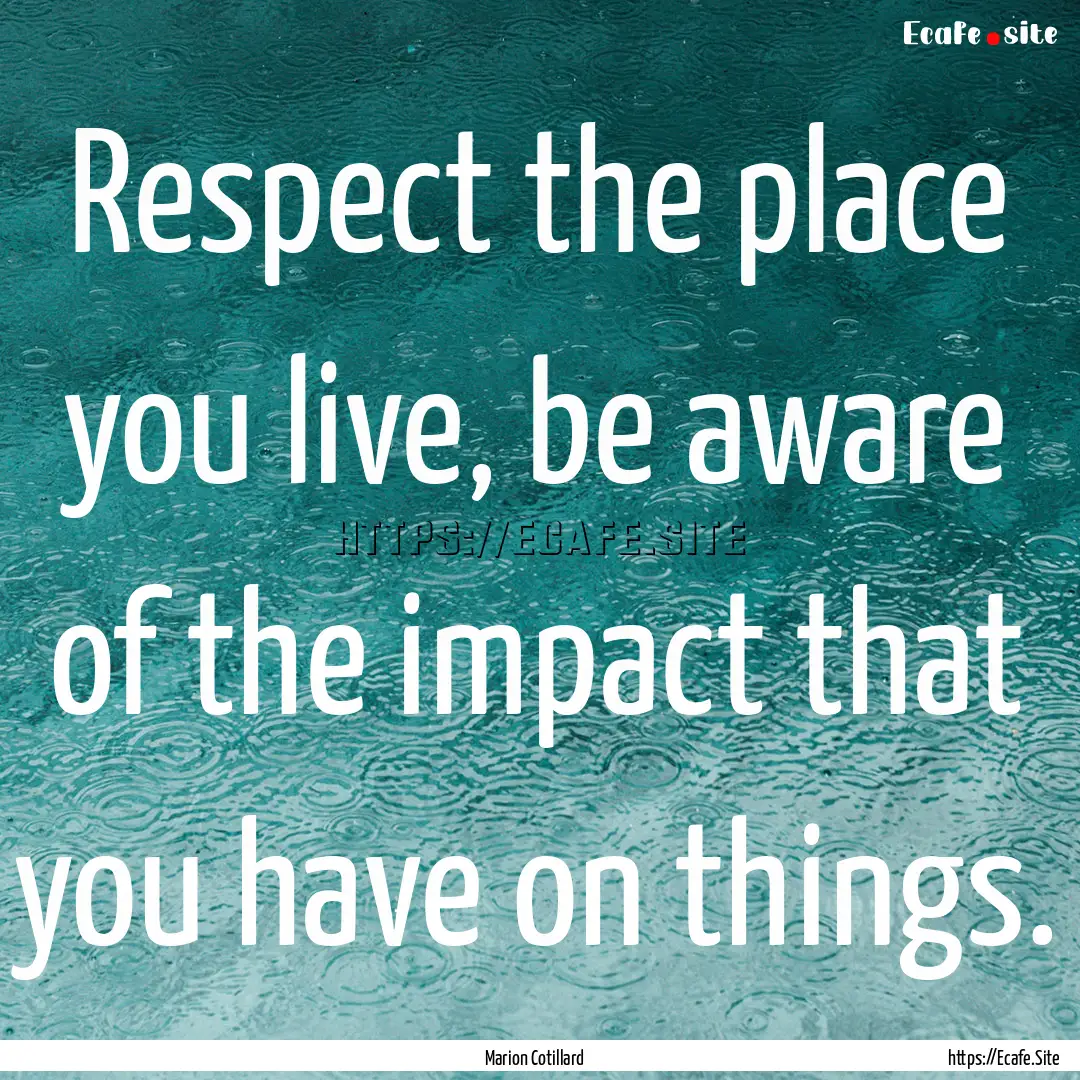 Respect the place you live, be aware of the.... : Quote by Marion Cotillard