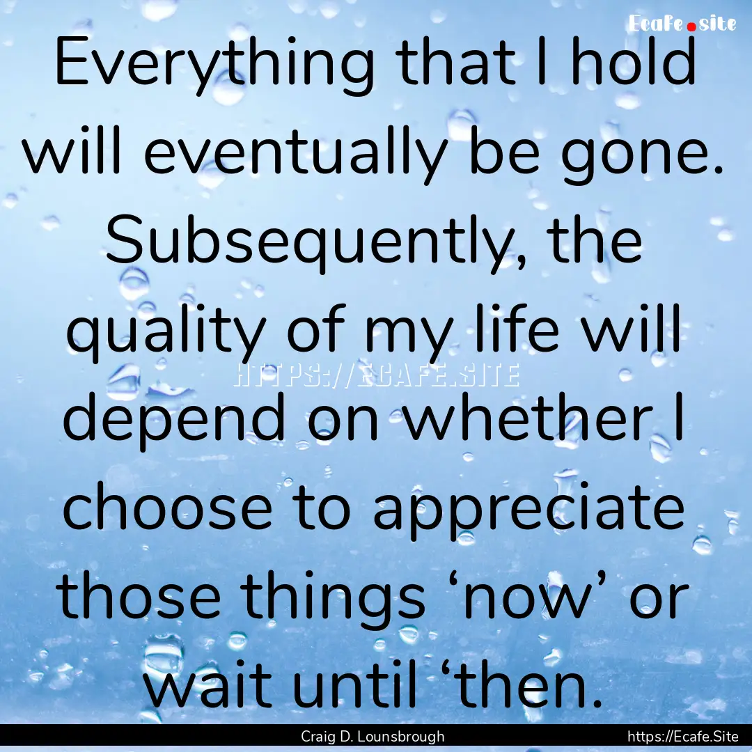 Everything that I hold will eventually be.... : Quote by Craig D. Lounsbrough