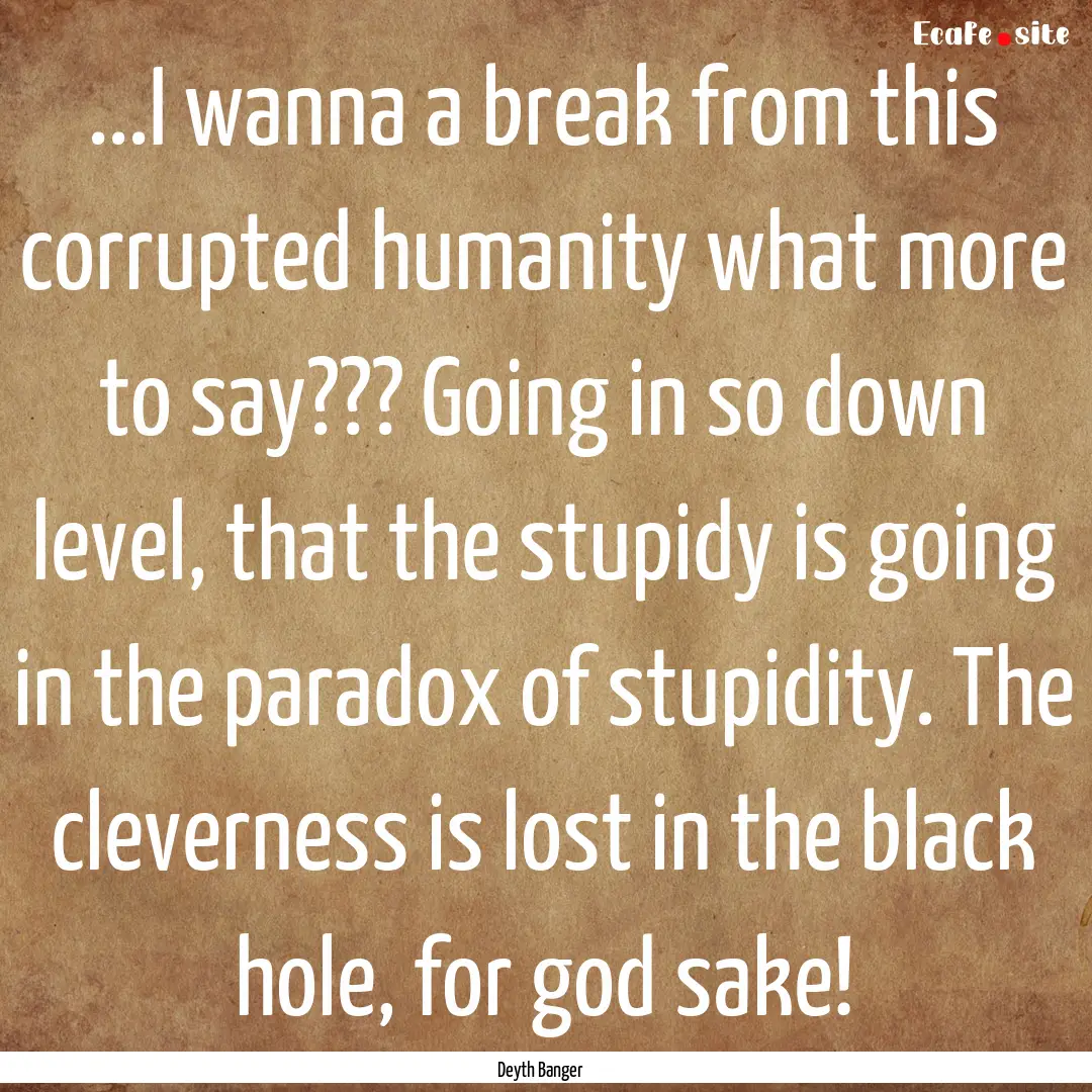 ...I wanna a break from this corrupted humanity.... : Quote by Deyth Banger