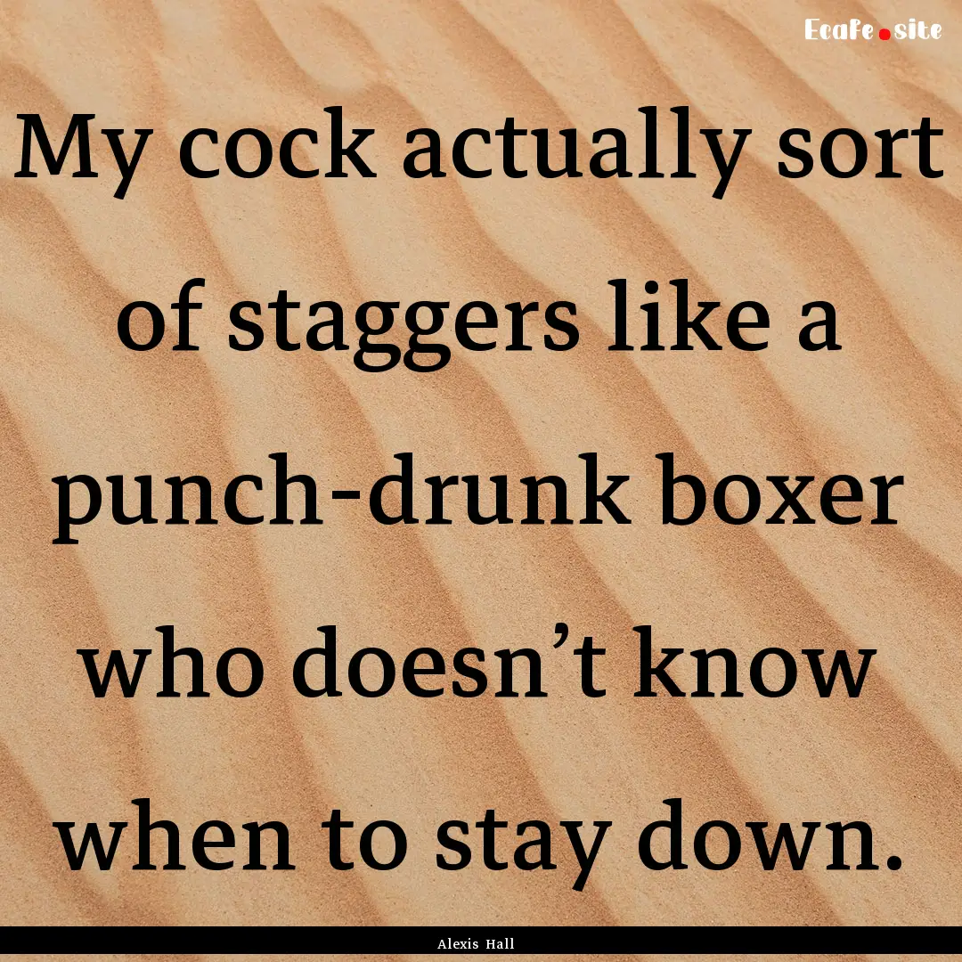 My cock actually sort of staggers like a.... : Quote by Alexis Hall