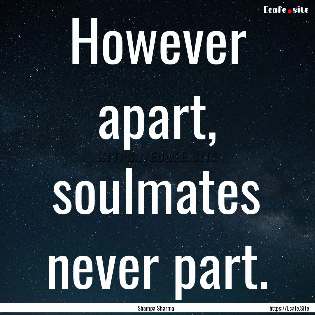 However apart, soulmates never part. : Quote by Shampa Sharma