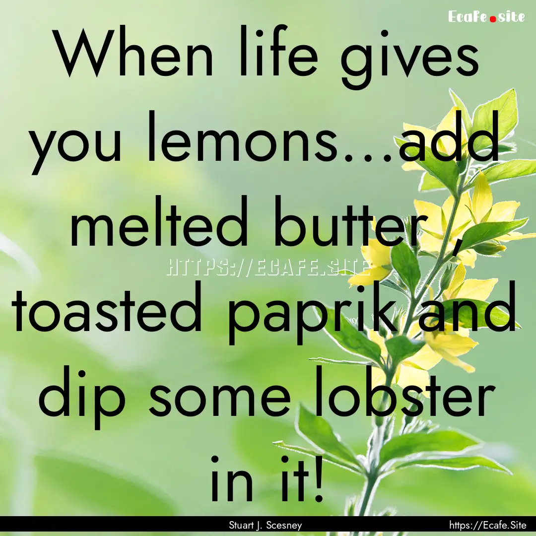 When life gives you lemons...add melted butter.... : Quote by Stuart J. Scesney