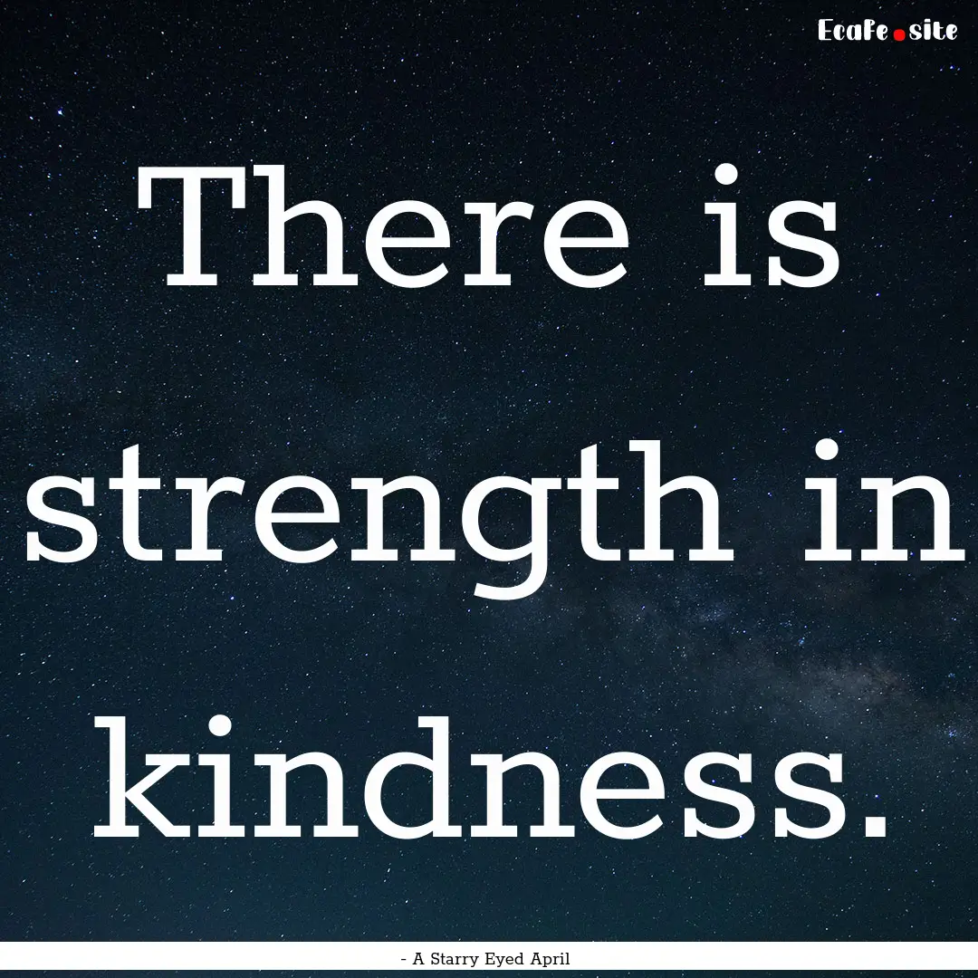 There is strength in kindness. : Quote by - A Starry Eyed April