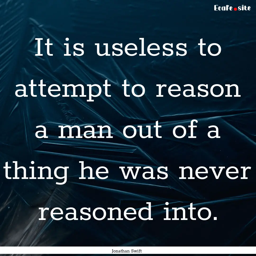 It is useless to attempt to reason a man.... : Quote by Jonathan Swift