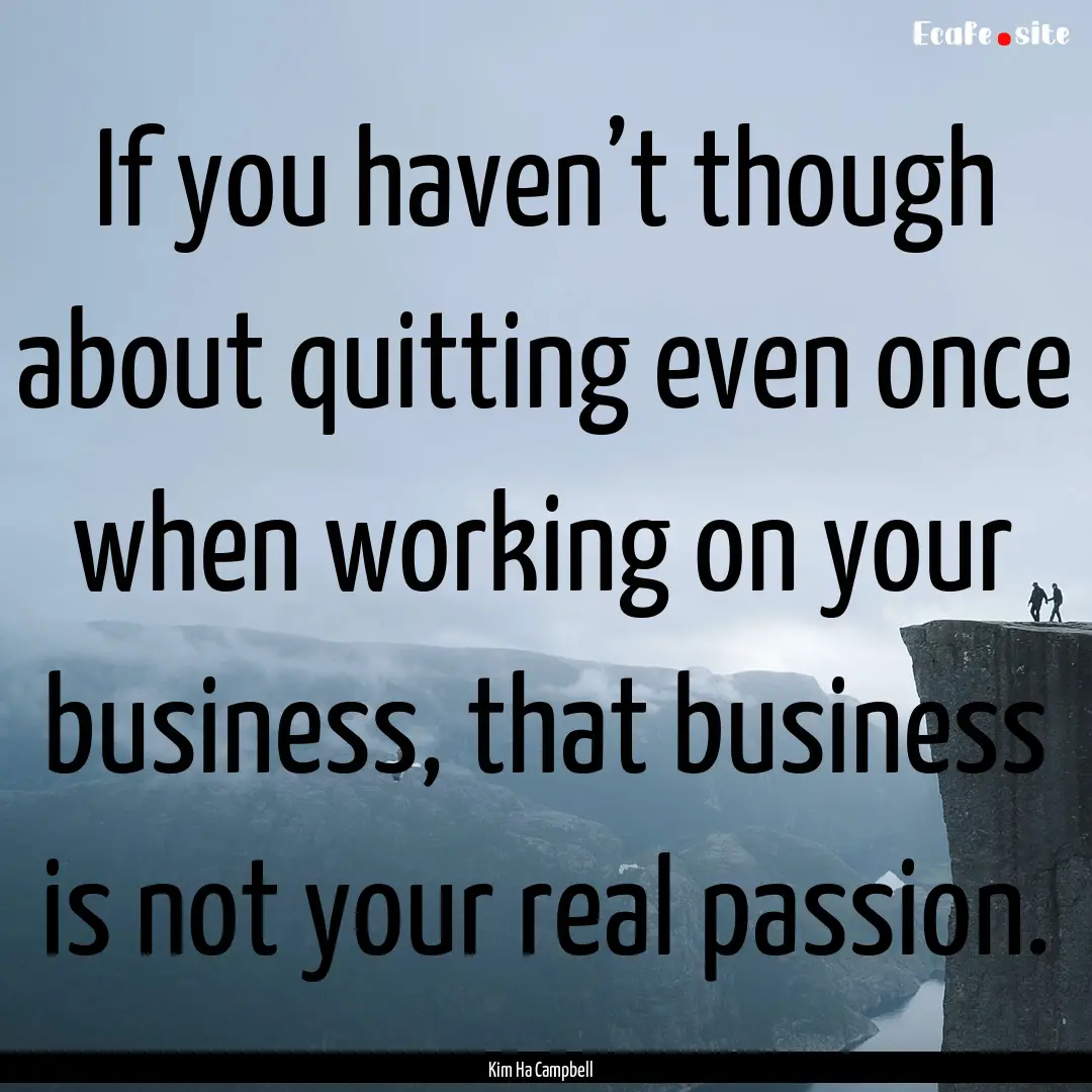 If you haven’t though about quitting even.... : Quote by Kim Ha Campbell