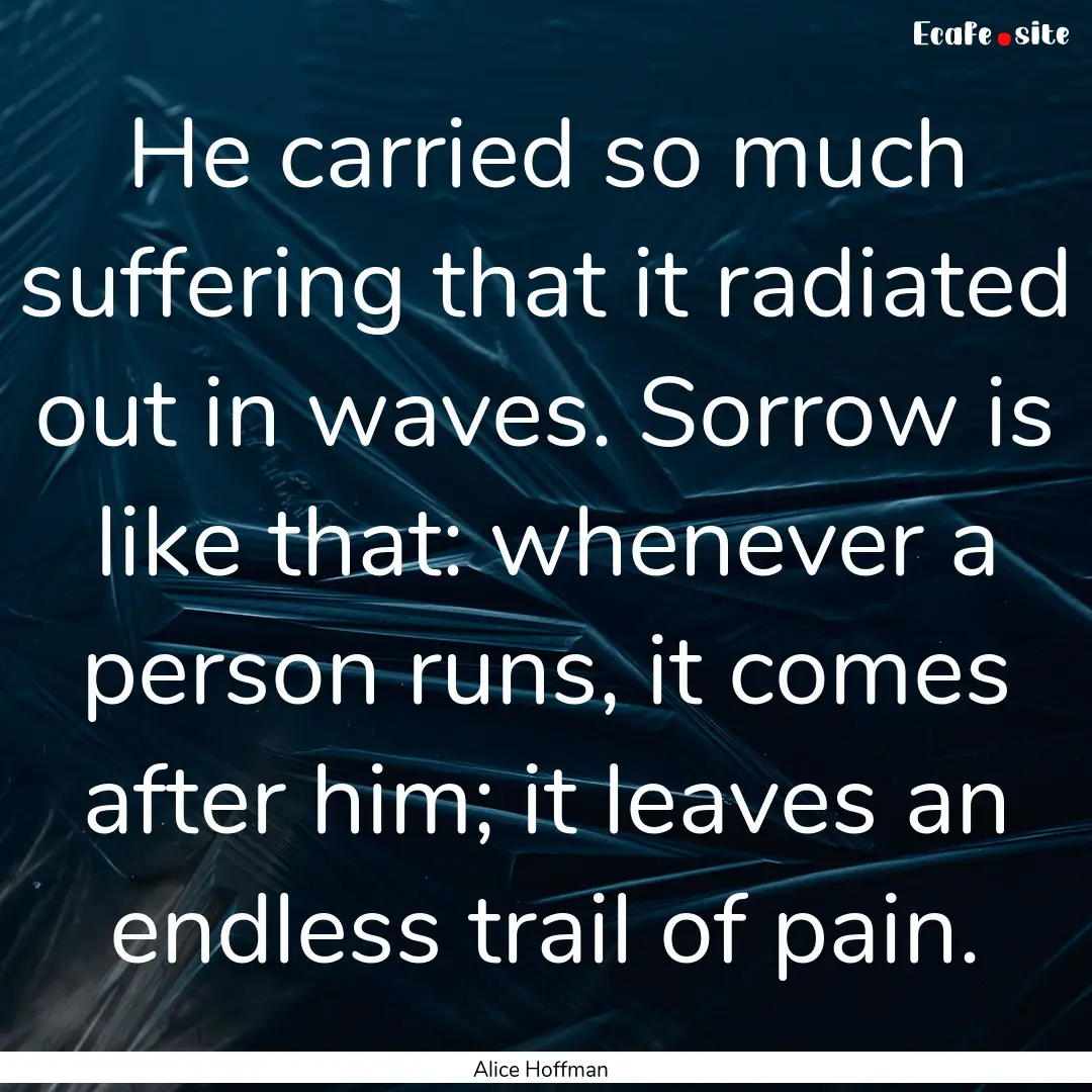 He carried so much suffering that it radiated.... : Quote by Alice Hoffman