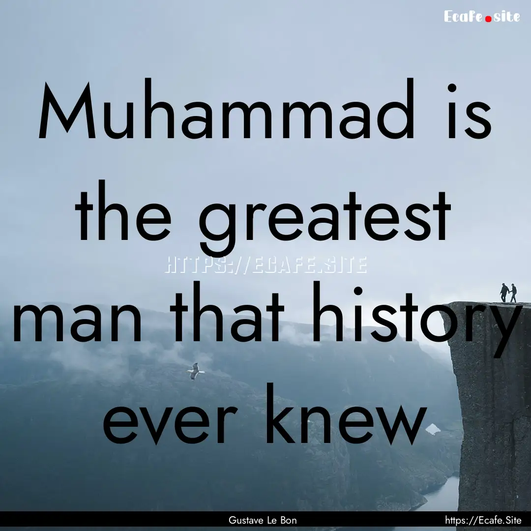 Muhammad is the greatest man that history.... : Quote by Gustave Le Bon