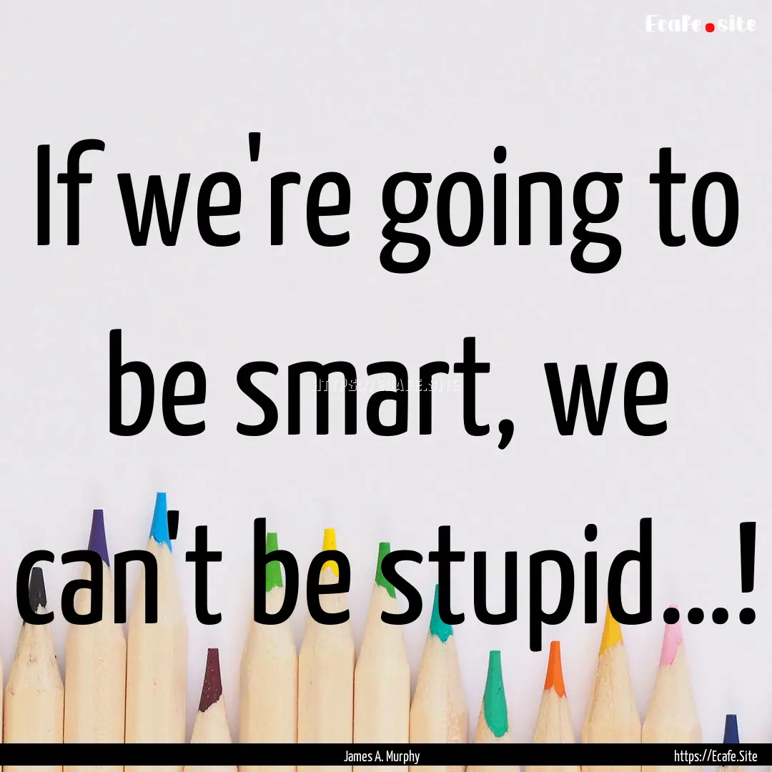 If we're going to be smart, we can't be stupid…!.... : Quote by James A. Murphy