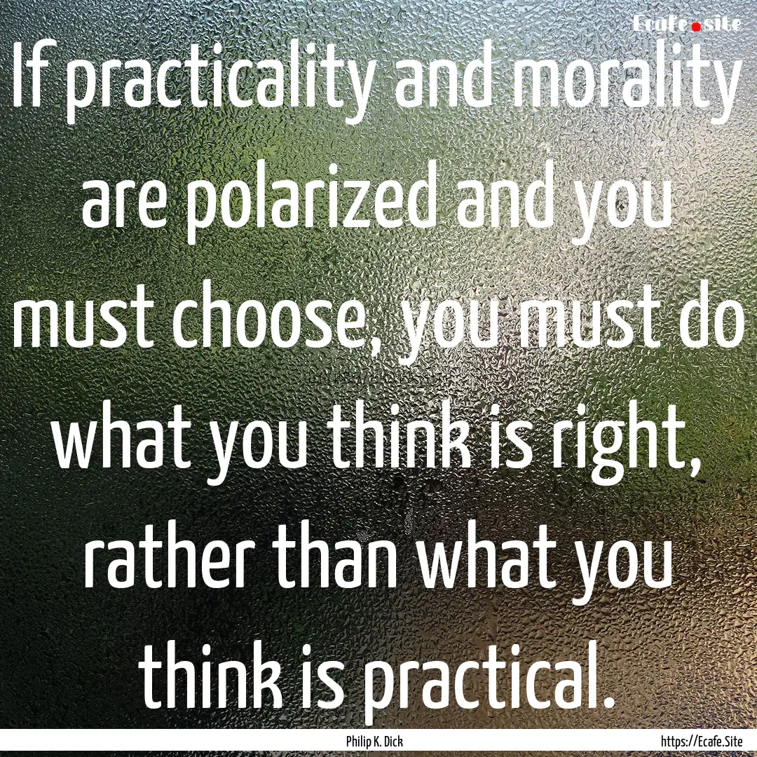 If practicality and morality are polarized.... : Quote by Philip K. Dick