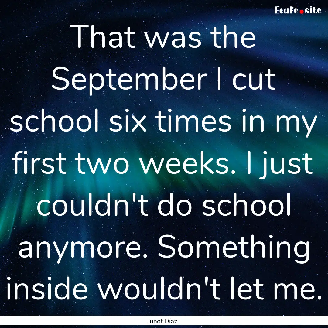 That was the September I cut school six times.... : Quote by Junot Díaz