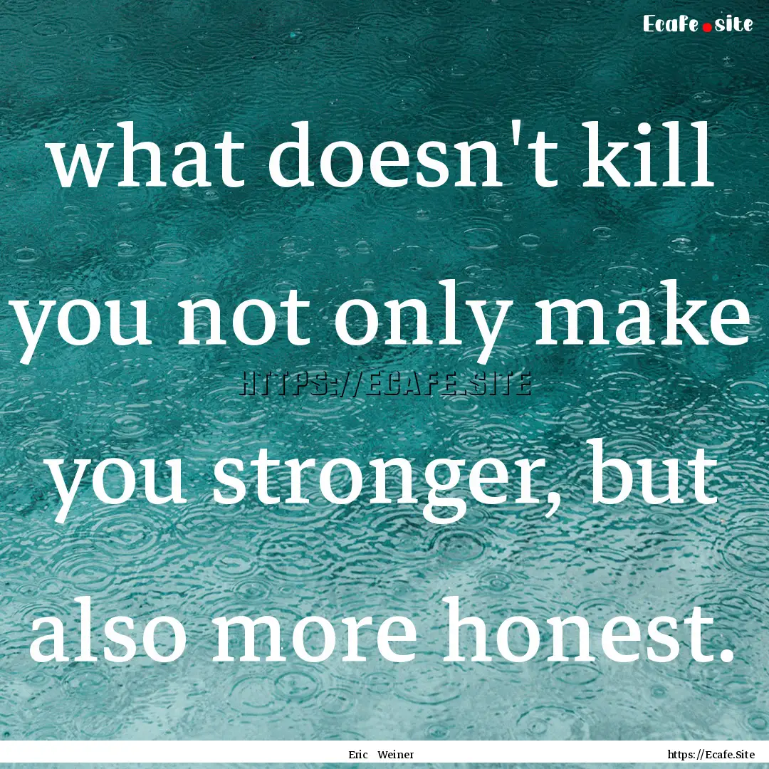 what doesn't kill you not only make you stronger,.... : Quote by Eric Weiner