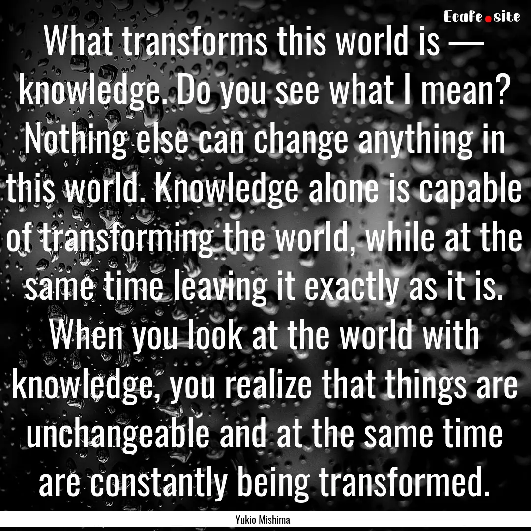 What transforms this world is — knowledge..... : Quote by Yukio Mishima