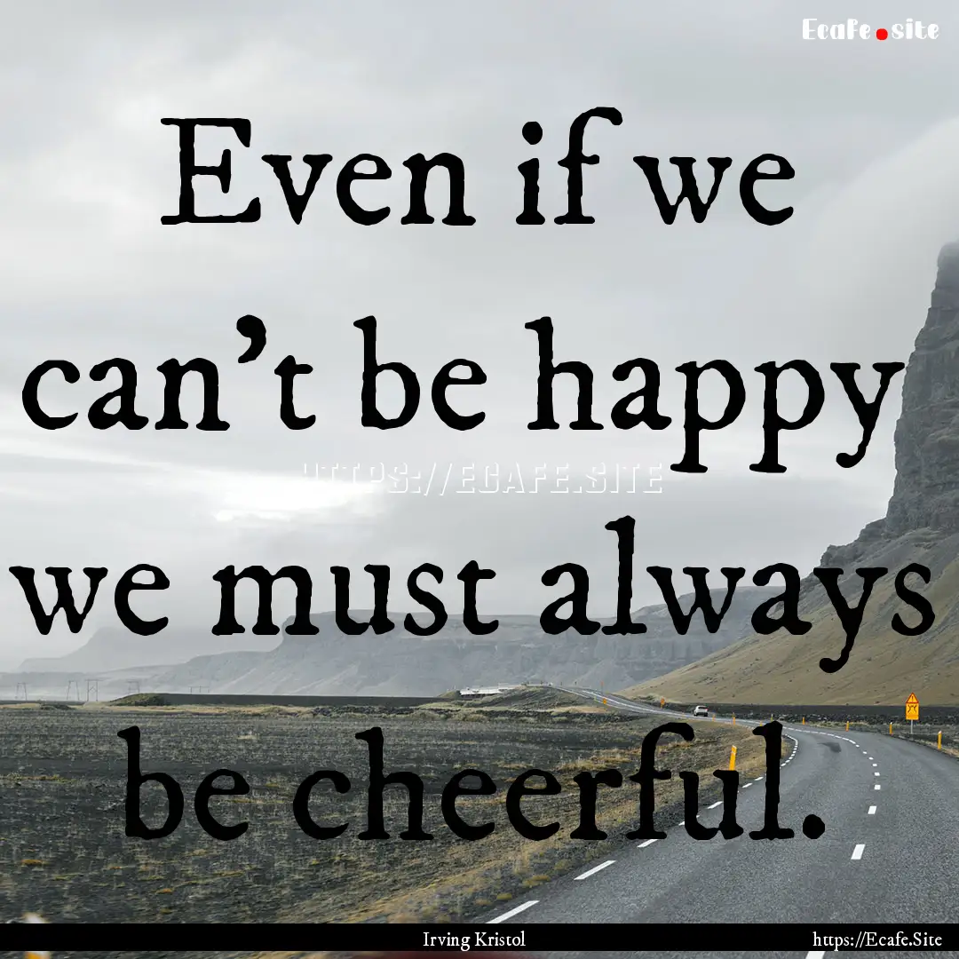 Even if we can't be happy we must always.... : Quote by Irving Kristol