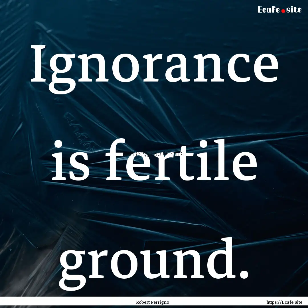 Ignorance is fertile ground. : Quote by Robert Ferrigno