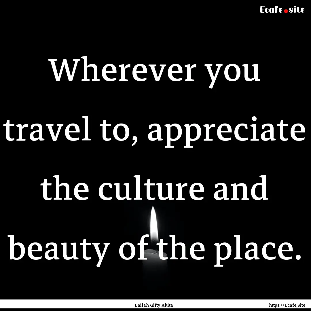 Wherever you travel to, appreciate the culture.... : Quote by Lailah Gifty Akita