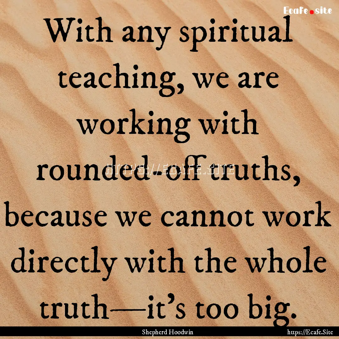 With any spiritual teaching, we are working.... : Quote by Shepherd Hoodwin