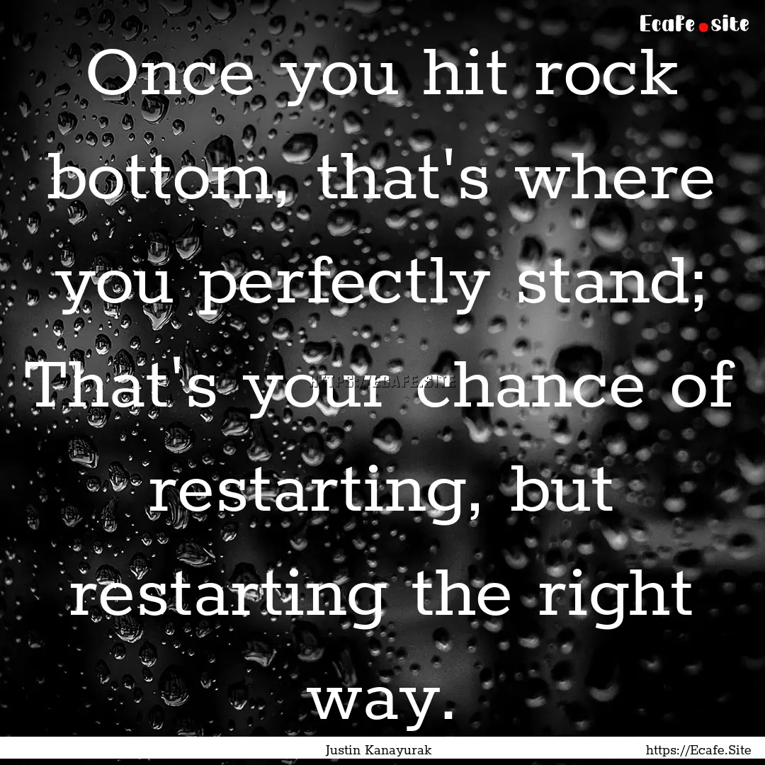 Once you hit rock bottom, that's where you.... : Quote by Justin Kanayurak