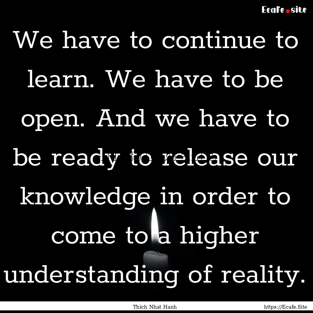 We have to continue to learn. We have to.... : Quote by Thich Nhat Hanh