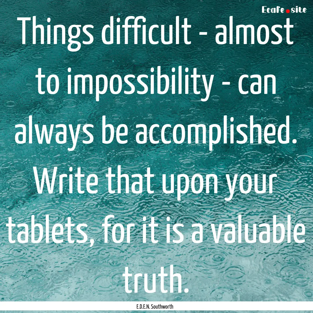 Things difficult - almost to impossibility.... : Quote by E.D.E.N. Southworth