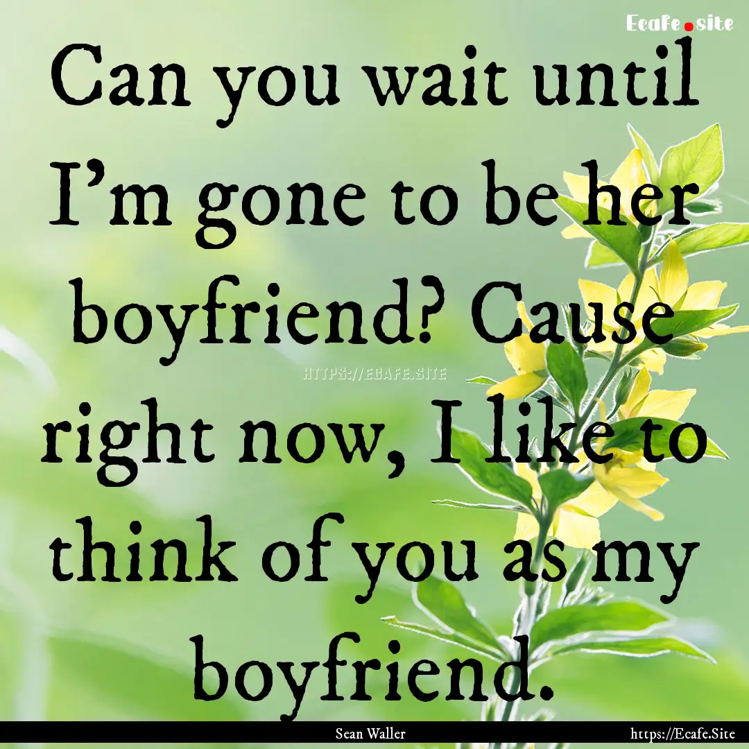 Can you wait until I'm gone to be her boyfriend?.... : Quote by Sean Waller