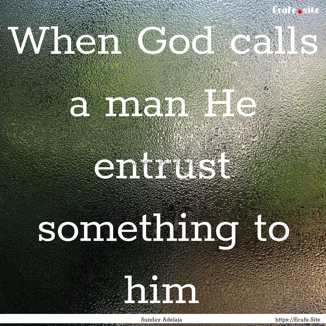 When God calls a man He entrust something.... : Quote by Sunday Adelaja