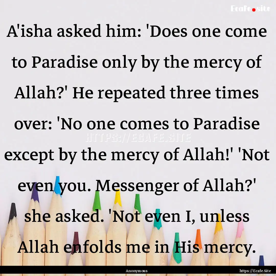 A'isha asked him: 'Does one come to Paradise.... : Quote by Anonymous