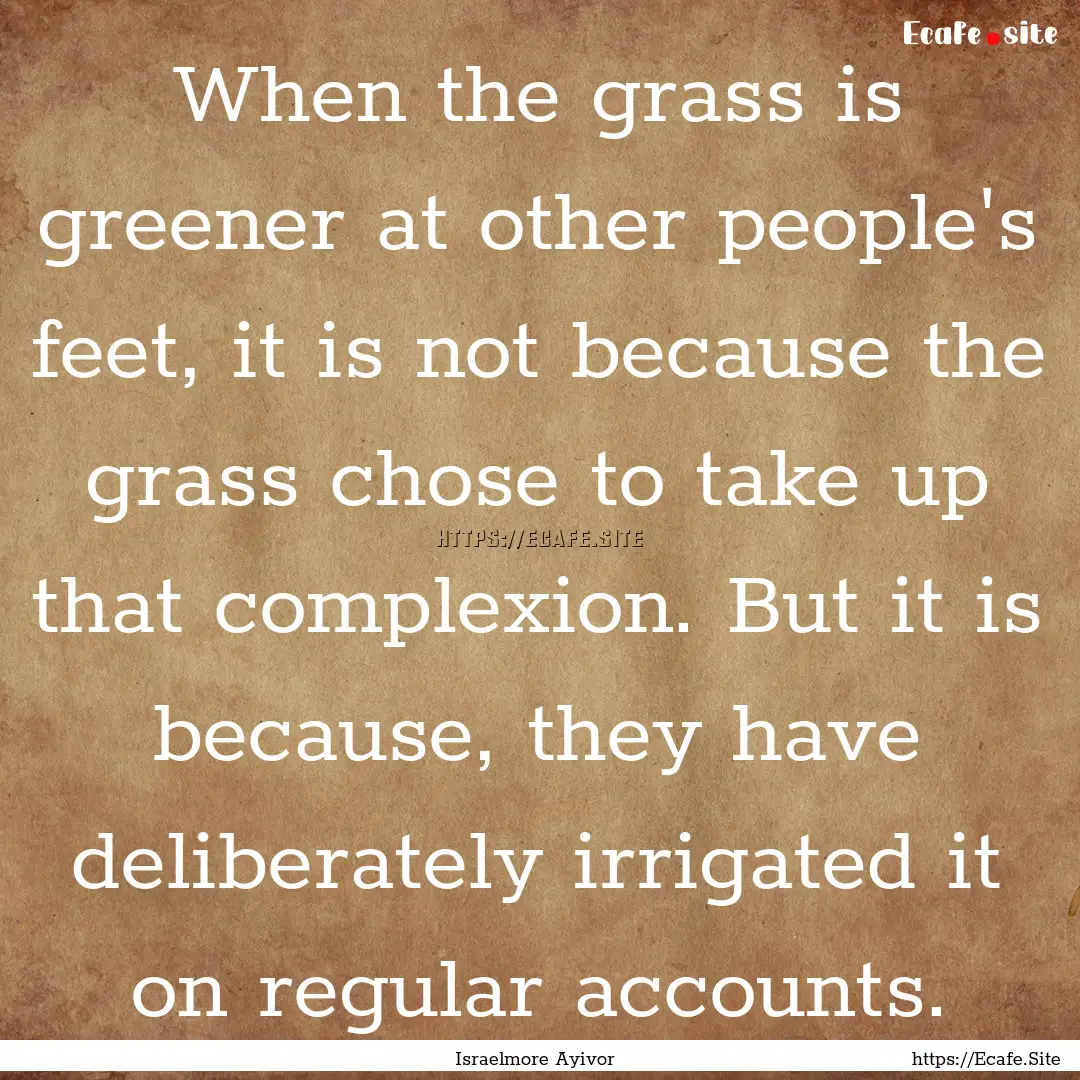 When the grass is greener at other people's.... : Quote by Israelmore Ayivor