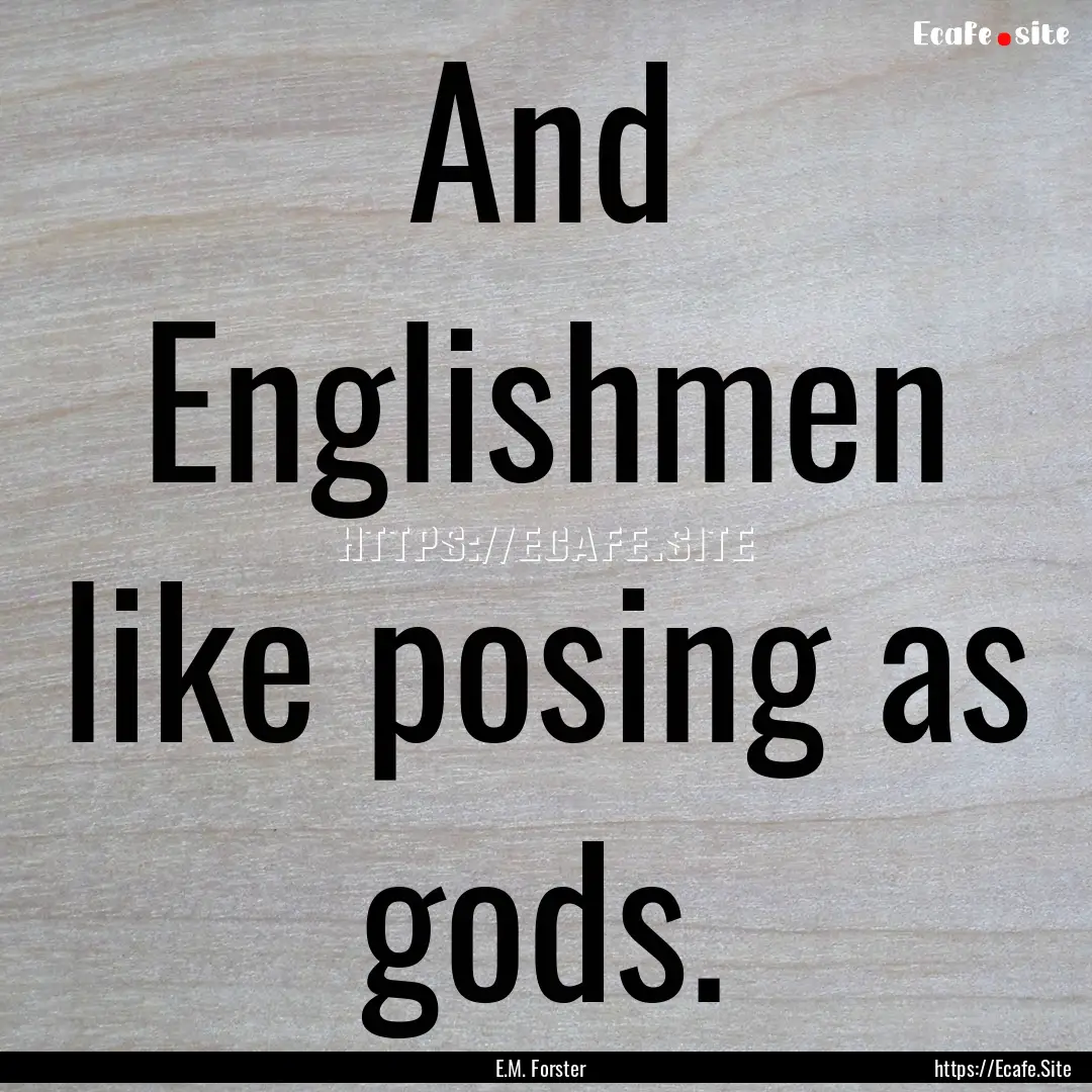 And Englishmen like posing as gods. : Quote by E.M. Forster