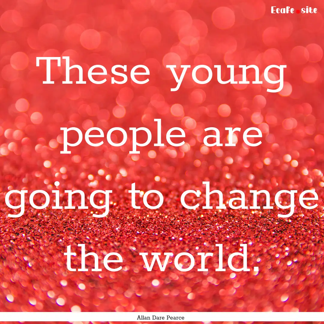 These young people are going to change the.... : Quote by Allan Dare Pearce