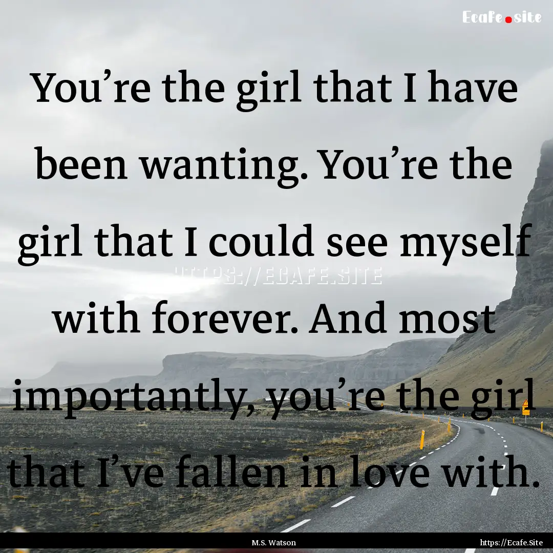 You’re the girl that I have been wanting..... : Quote by M.S. Watson