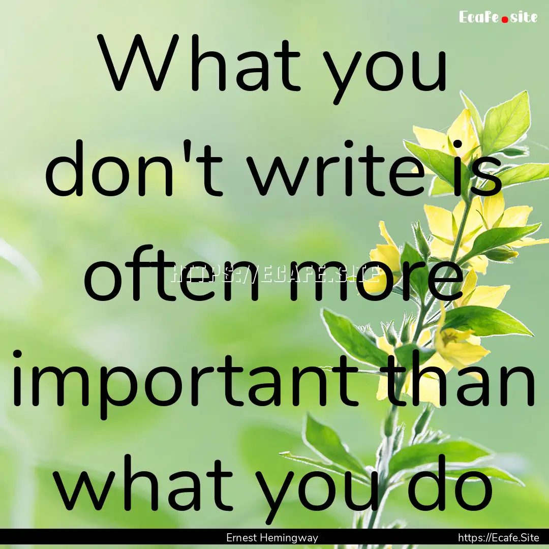 What you don't write is often more important.... : Quote by Ernest Hemingway