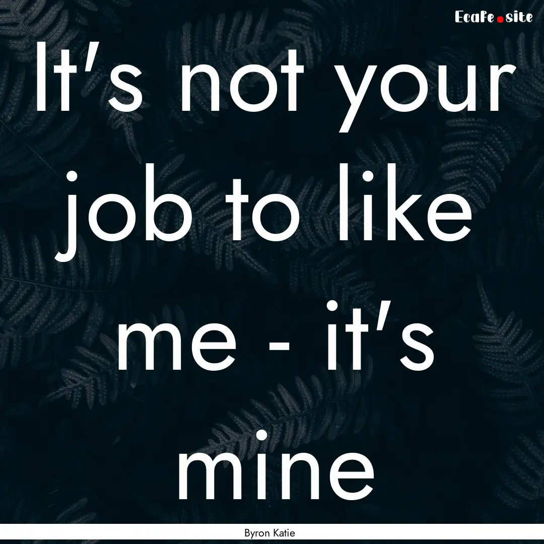 It's not your job to like me - it's mine : Quote by Byron Katie