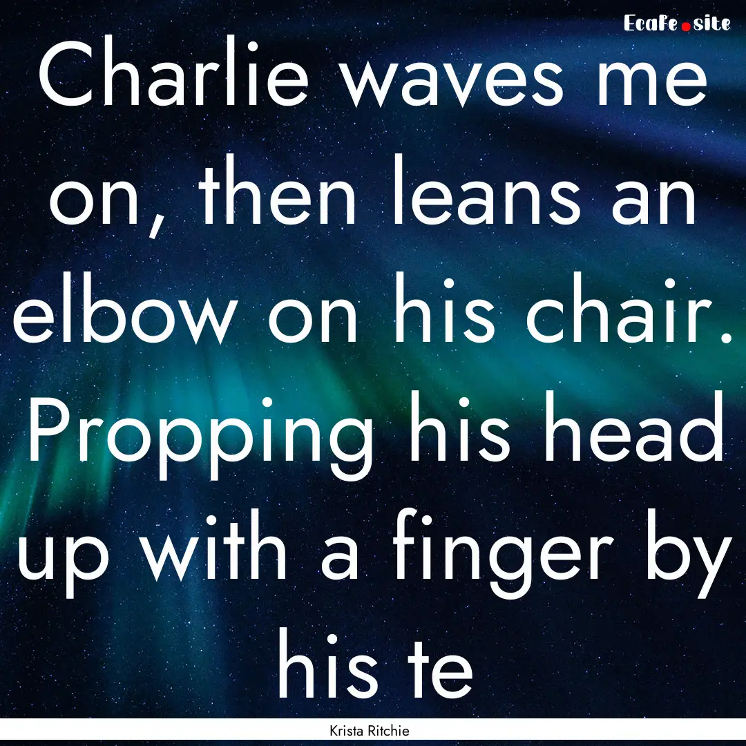 Charlie waves me on, then leans an elbow.... : Quote by Krista Ritchie