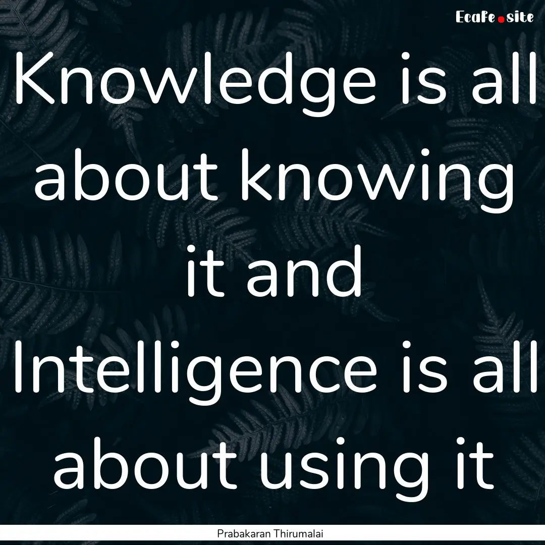 Knowledge is all about knowing it and Intelligence.... : Quote by Prabakaran Thirumalai