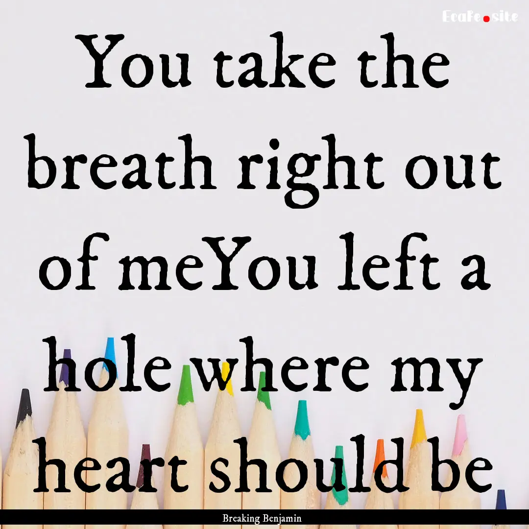 You take the breath right out of meYou left.... : Quote by Breaking Benjamin