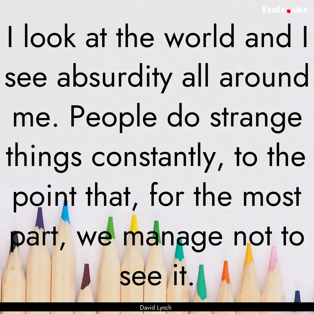 I look at the world and I see absurdity all.... : Quote by David Lynch