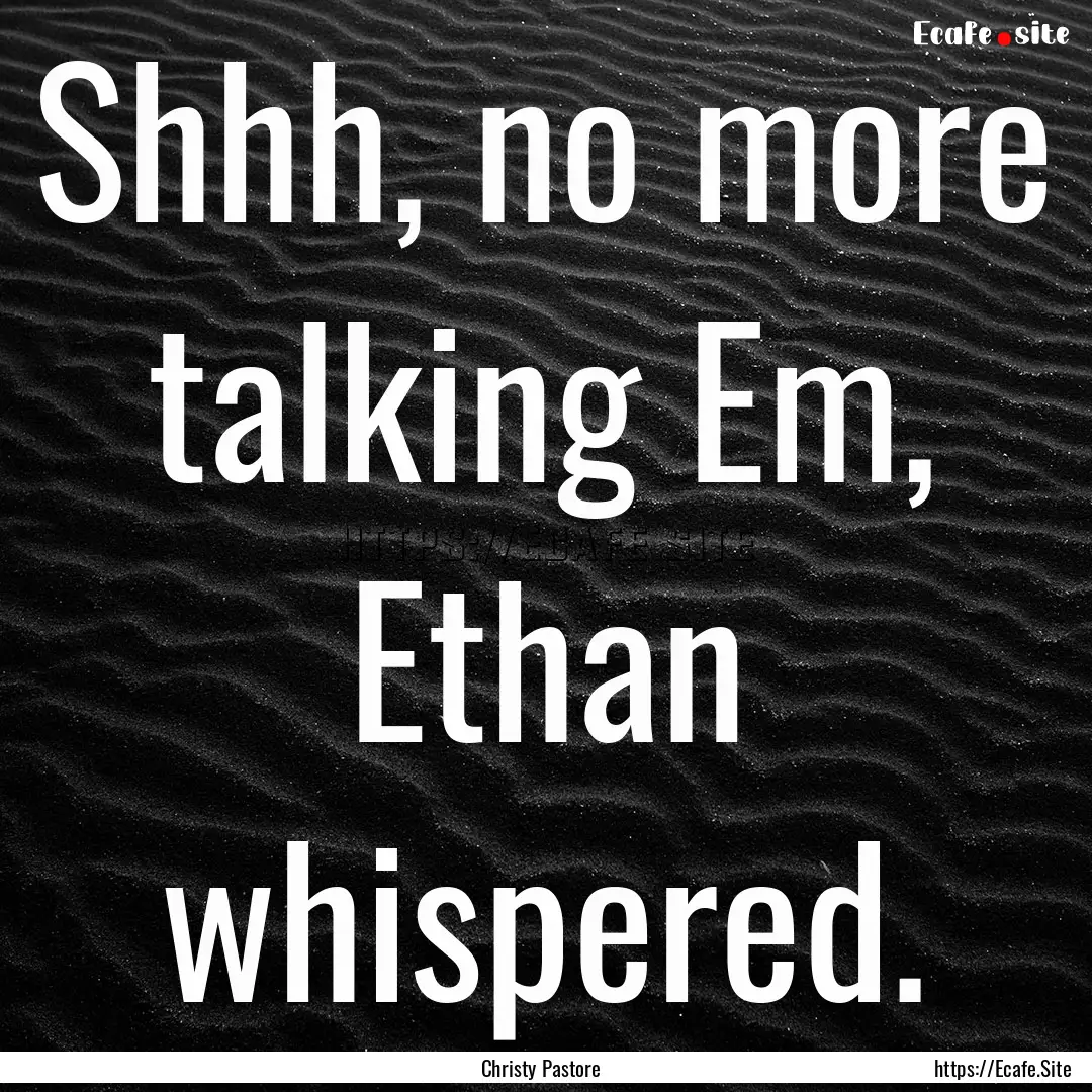 Shhh, no more talking Em, Ethan whispered..... : Quote by Christy Pastore