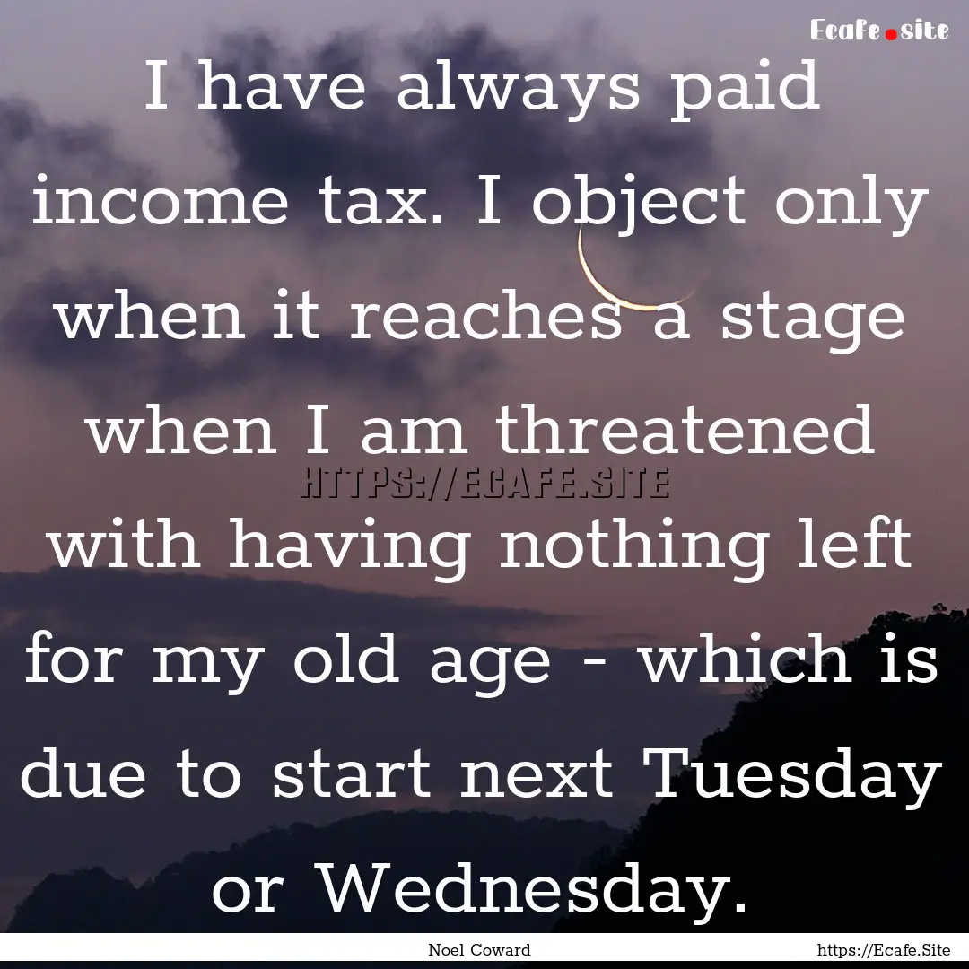 I have always paid income tax. I object only.... : Quote by Noel Coward