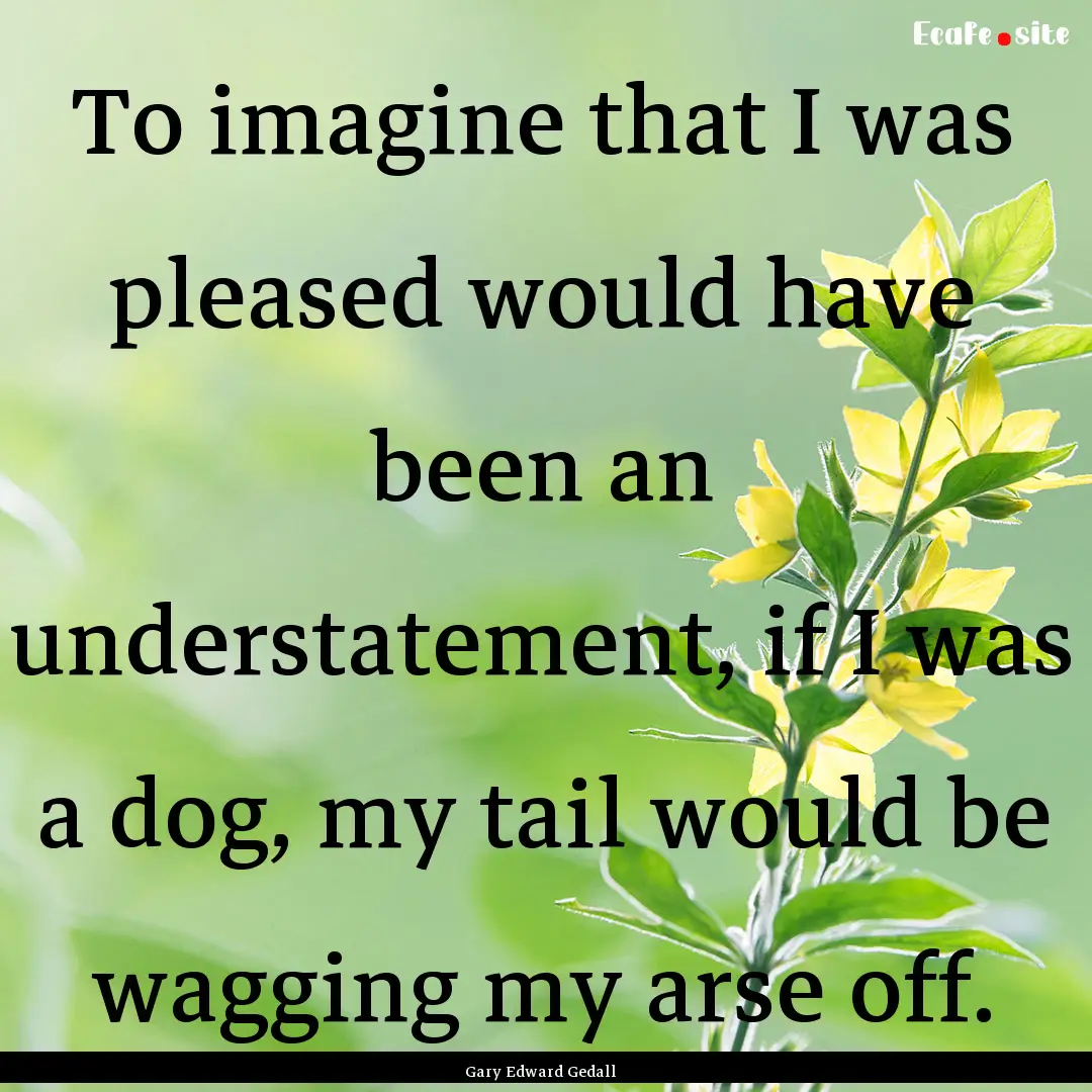 To imagine that I was pleased would have.... : Quote by Gary Edward Gedall