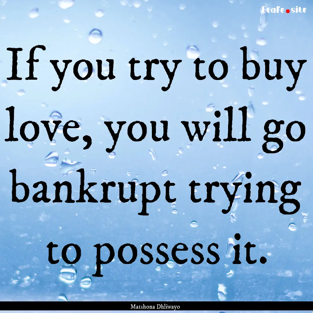 If you try to buy love, you will go bankrupt.... : Quote by Matshona Dhliwayo