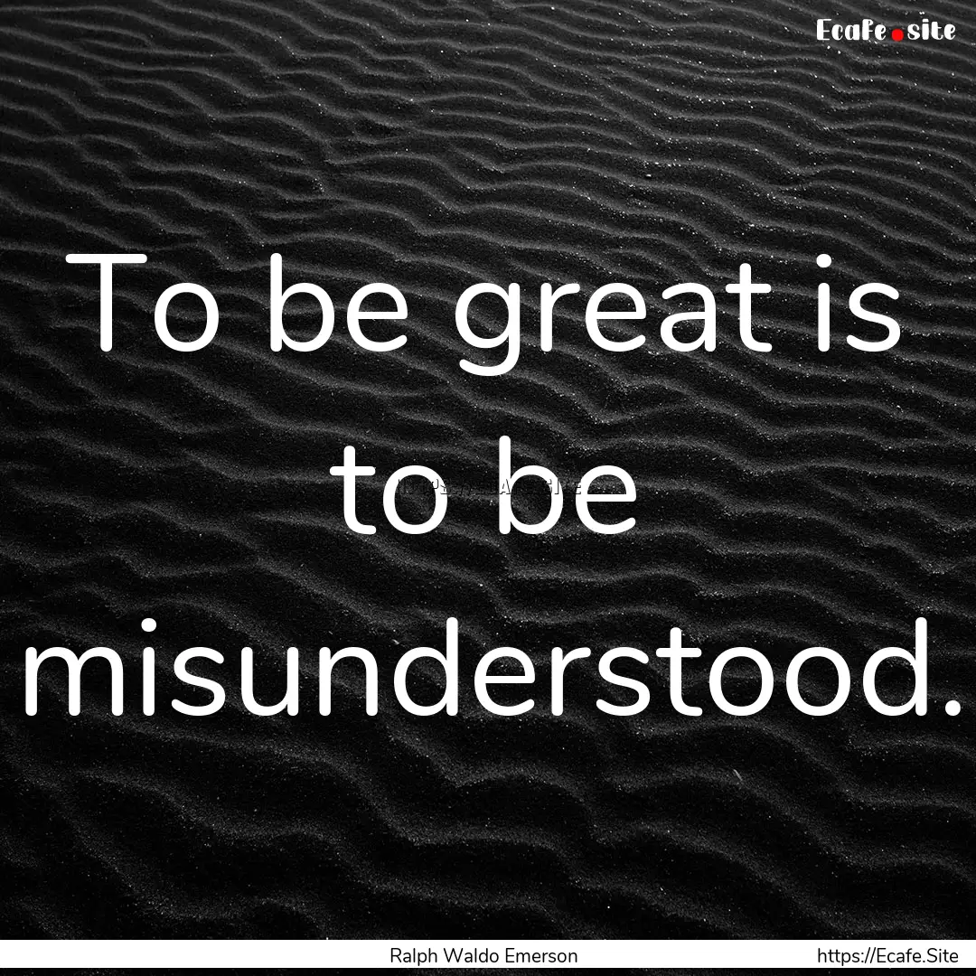 To be great is to be misunderstood. : Quote by Ralph Waldo Emerson