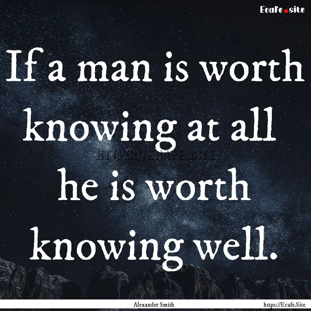 If a man is worth knowing at all he is worth.... : Quote by Alexander Smith