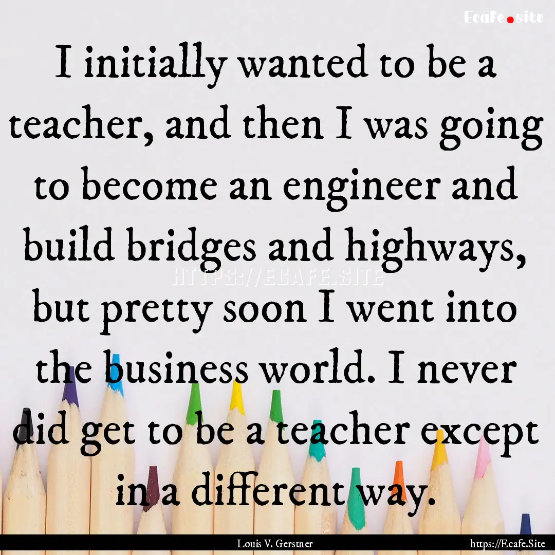 I initially wanted to be a teacher, and then.... : Quote by Louis V. Gerstner