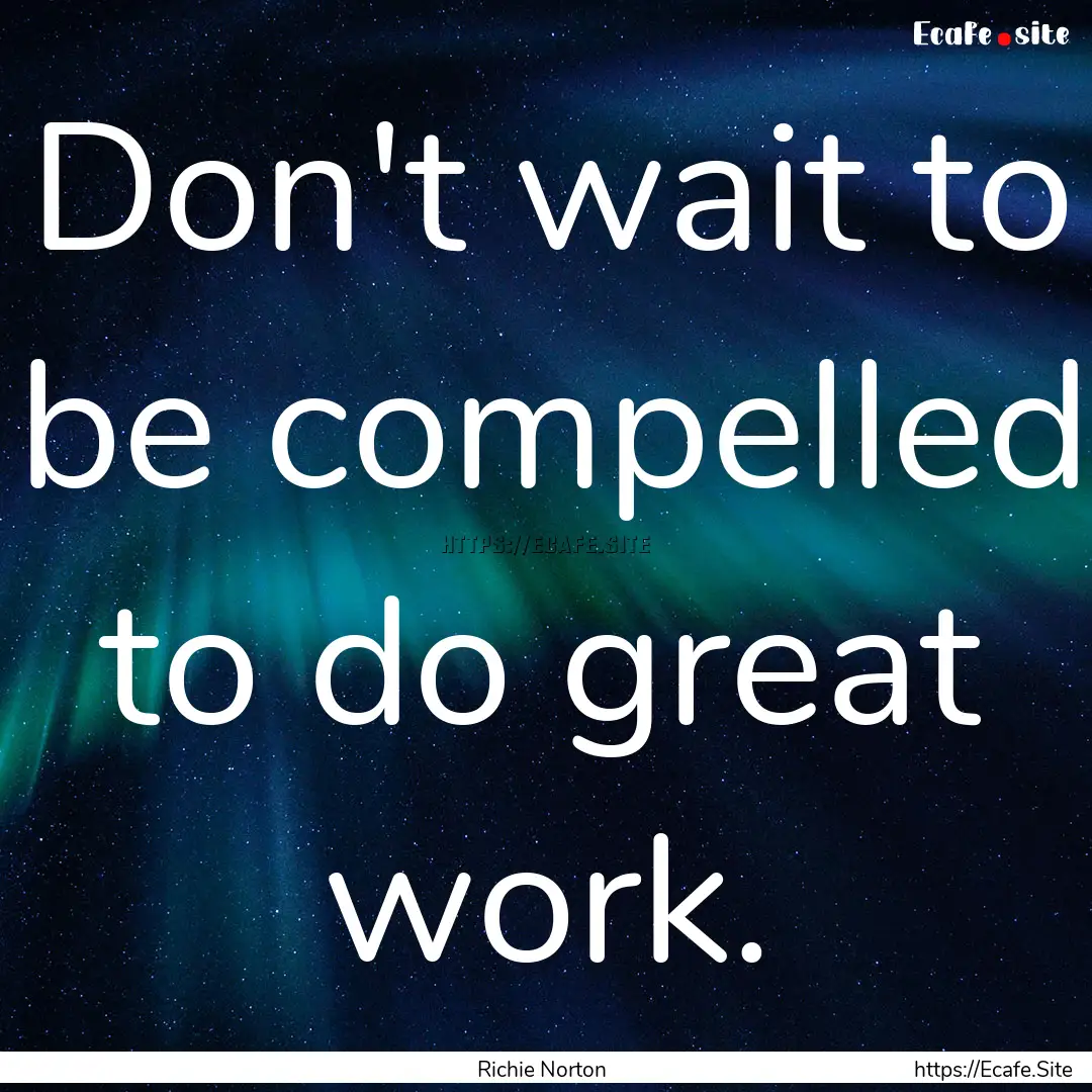 Don't wait to be compelled to do great work..... : Quote by Richie Norton