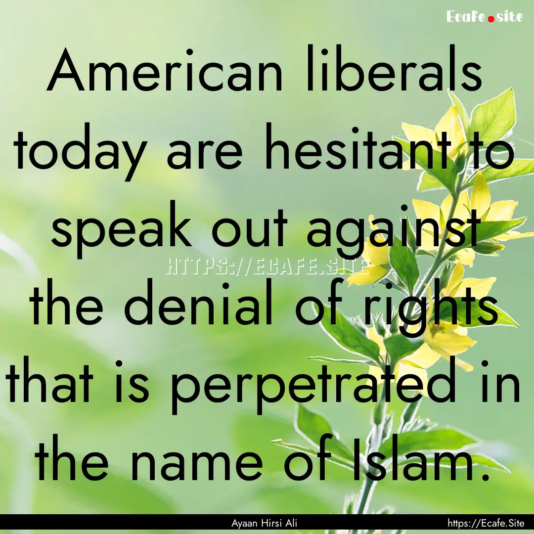 American liberals today are hesitant to speak.... : Quote by Ayaan Hirsi Ali