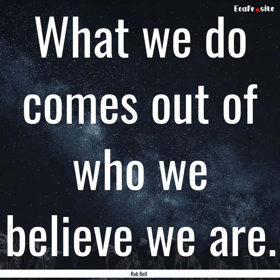 What we do comes out of who we believe we.... : Quote by Rob Bell