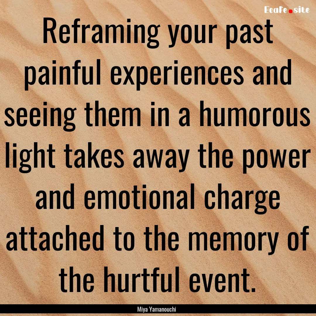 Reframing your past painful experiences and.... : Quote by Miya Yamanouchi