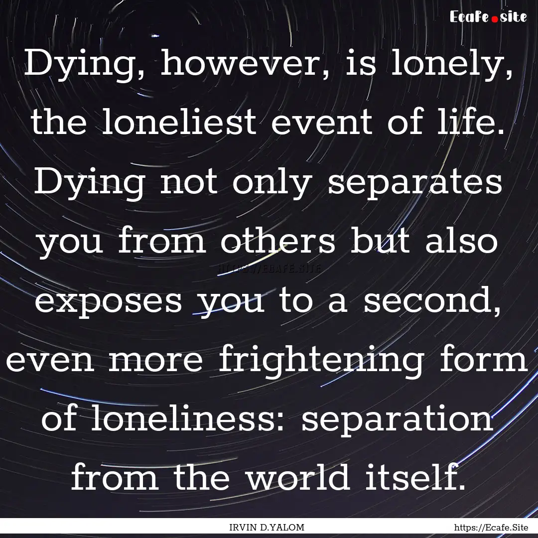 Dying, however, is lonely, the loneliest.... : Quote by IRVIN D.YALOM