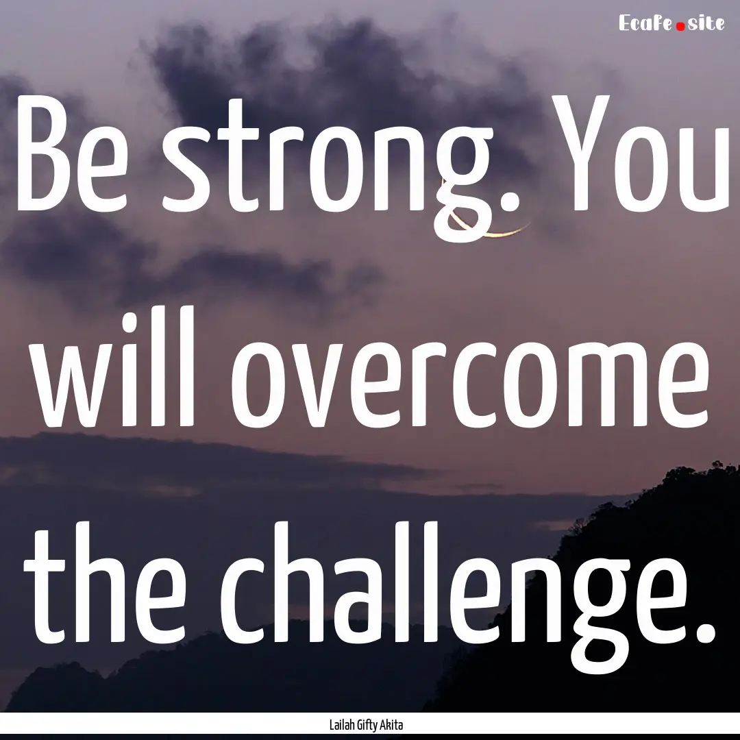 Be strong. You will overcome the challenge..... : Quote by Lailah Gifty Akita