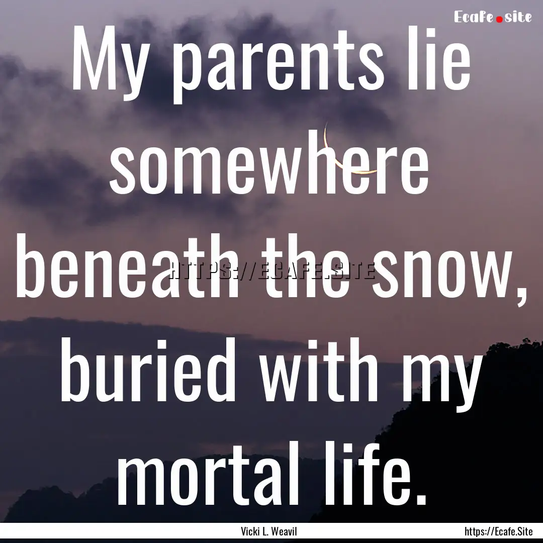 My parents lie somewhere beneath the snow,.... : Quote by Vicki L. Weavil